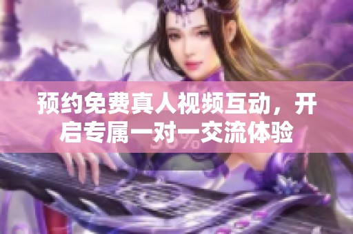 预约免费真人视频互动，开启专属一对一交流体验