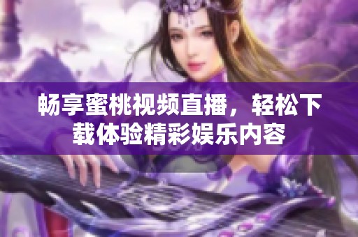 畅享蜜桃视频直播，轻松下载体验精彩娱乐内容