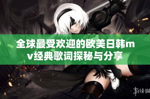 全球最受欢迎的欧美日韩mv经典歌词探秘与分享