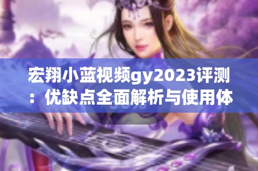 宏翔小蓝视频gy2023评测：优缺点全面解析与使用体验分享