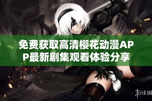 免费获取高清樱花动漫APP最新剧集观看体验分享