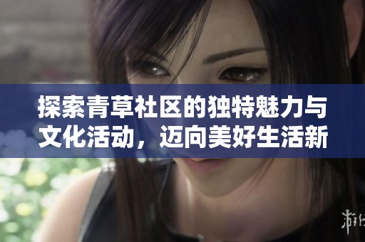 探索青草社区的独特魅力与文化活动，迈向美好生活新篇章