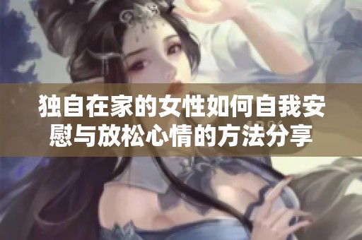 独自在家的女性如何自我安慰与放松心情的方法分享