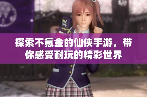 探索不氪金的仙侠手游，带你感受耐玩的精彩世界