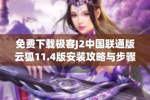 免费下载极客J2中国联通版云狐11.4版安装攻略与步骤分享