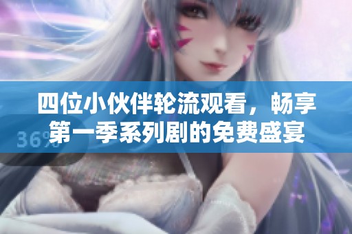 四位小伙伴轮流观看，畅享第一季系列剧的免费盛宴