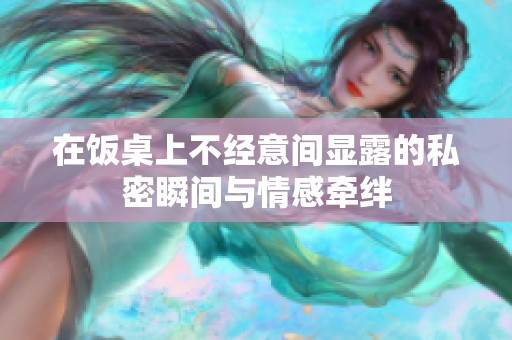 在饭桌上不经意间显露的私密瞬间与情感牵绊