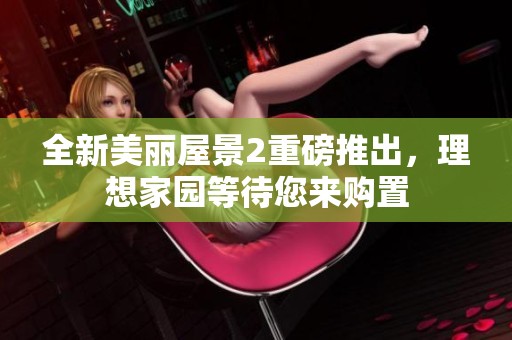 全新美丽屋景2重磅推出，理想家园等待您来购置