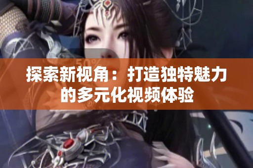 探索新视角：打造独特魅力的多元化视频体验