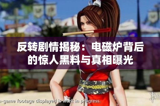 反转剧情揭秘：电磁炉背后的惊人黑料与真相曝光