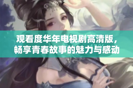 观看度华年电视剧高清版，畅享青春故事的魅力与感动