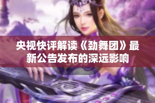 央视快评解读《劲舞团》最新公告发布的深远影响