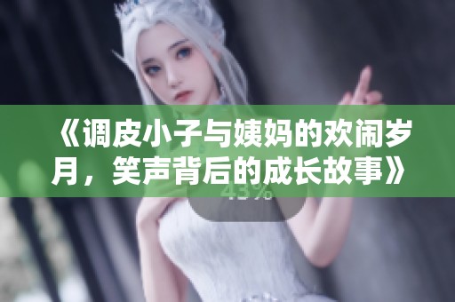 《调皮小子与姨妈的欢闹岁月，笑声背后的成长故事》