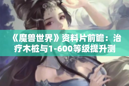 《魔兽世界》资料片前瞻：治疗木桩与1-600等级提升测试分析