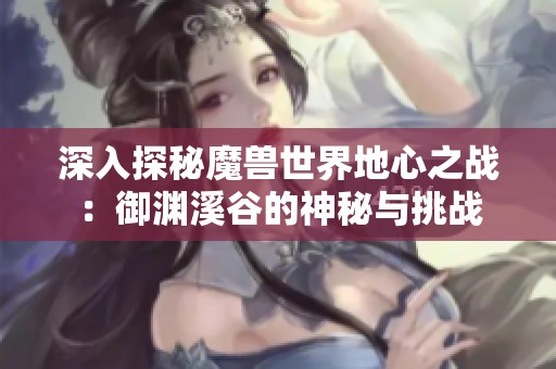 深入探秘魔兽世界地心之战：御渊溪谷的神秘与挑战