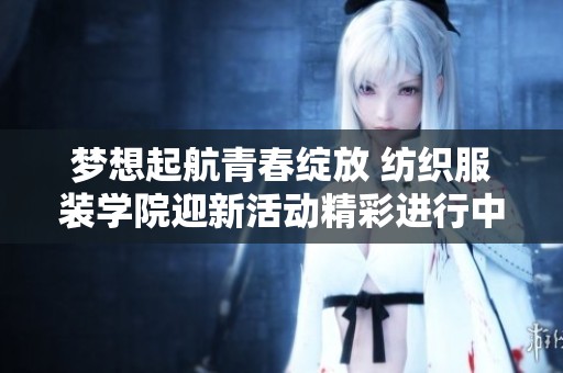 梦想起航青春绽放 纺织服装学院迎新活动精彩进行中