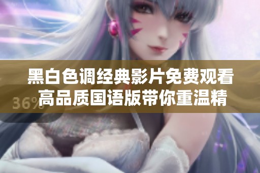 黑白色调经典影片免费观看 高品质国语版带你重温精彩故事