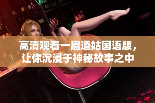 高清观看一眉道姑国语版，让你沉浸于神秘故事之中