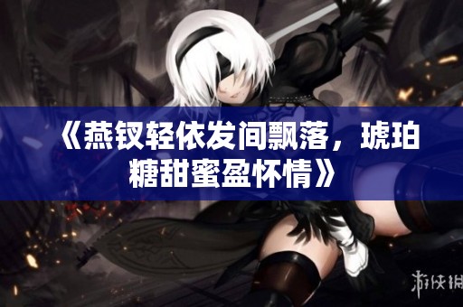 《燕钗轻依发间飘落，琥珀糖甜蜜盈怀情》