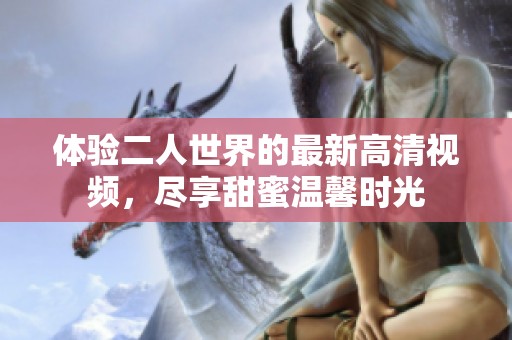 体验二人世界的最新高清视频，尽享甜蜜温馨时光
