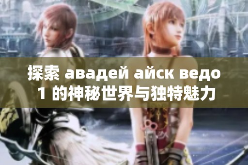 探索 авадей айск ведо 1 的神秘世界与独特魅力