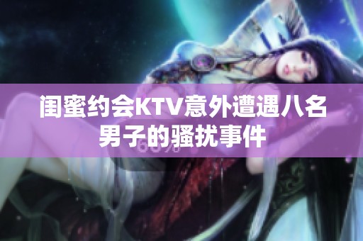 闺蜜约会KTV意外遭遇八名男子的骚扰事件
