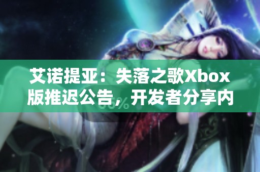 艾诺提亚：失落之歌Xbox版推迟公告，开发者分享内情与心声
