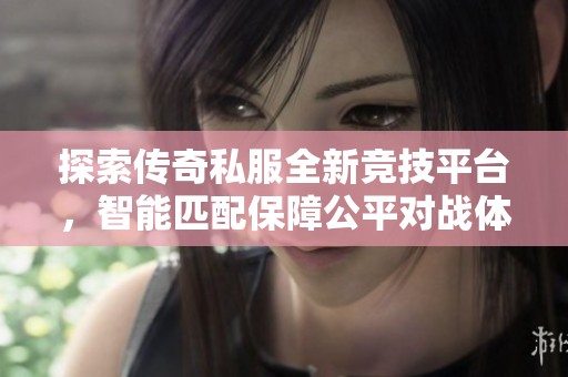 探索传奇私服全新竞技平台，智能匹配保障公平对战体验