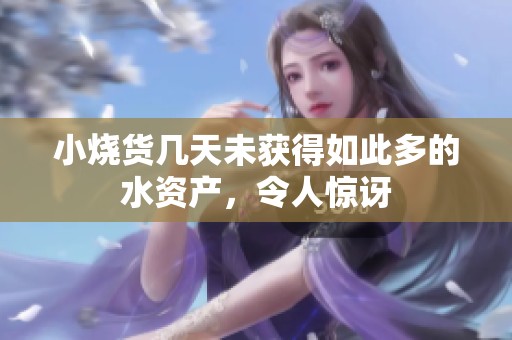 小烧货几天未获得如此多的水资产，令人惊讶