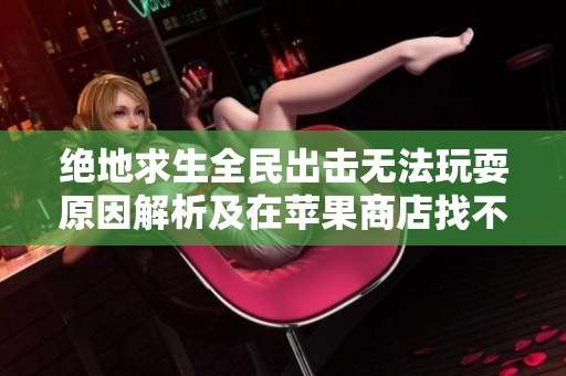 绝地求生全民出击无法玩耍原因解析及在苹果商店找不到的情况探讨