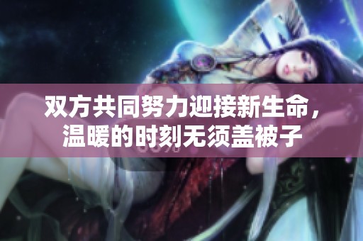 双方共同努力迎接新生命，温暖的时刻无须盖被子