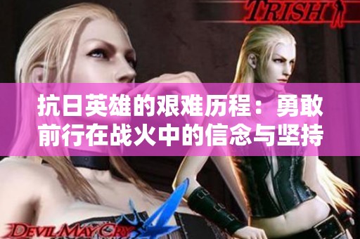 抗日英雄的艰难历程：勇敢前行在战火中的信念与坚持