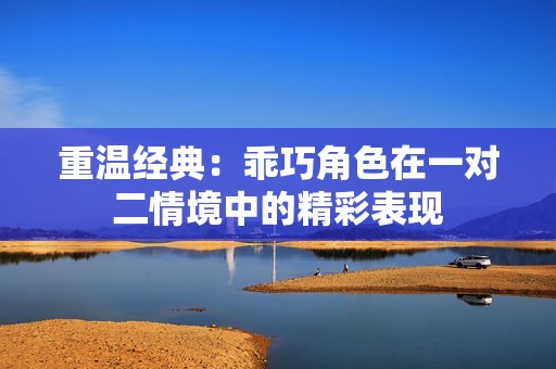 重温经典：乖巧角色在一对二情境中的精彩表现
