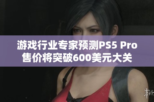 游戏行业专家预测PS5 Pro售价将突破600美元大关
