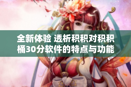 全新体验 透析积积对积积桶30分软件的特点与功能