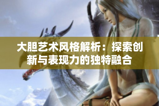 大胆艺术风格解析：探索创新与表现力的独特融合