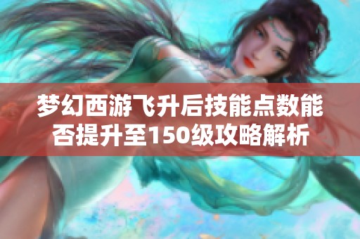 梦幻西游飞升后技能点数能否提升至150级攻略解析