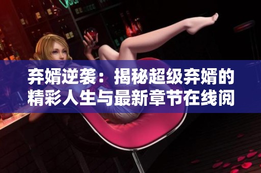 弃婿逆袭：揭秘超级弃婿的精彩人生与最新章节在线阅读