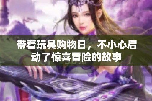 带着玩具购物日，不小心启动了惊喜冒险的故事