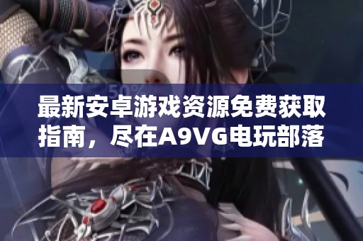 最新安卓游戏资源免费获取指南，尽在A9VG电玩部落