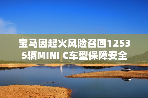 宝马因起火风险召回12535辆MINI C车型保障安全