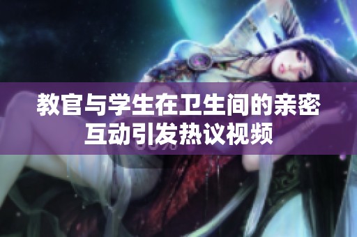 教官与学生在卫生间的亲密互动引发热议视频