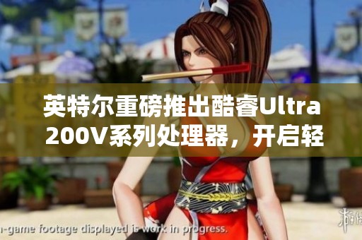 英特尔重磅推出酷睿Ultra 200V系列处理器，开启轻薄本新纪元