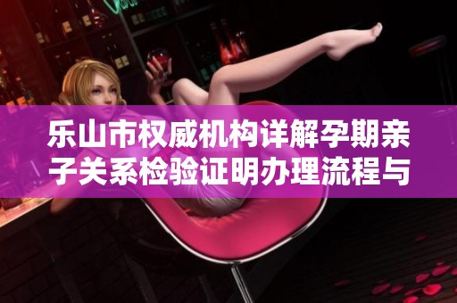 乐山市权威机构详解孕期亲子关系检验证明办理流程与要求