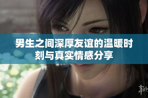 男生之间深厚友谊的温暖时刻与真实情感分享