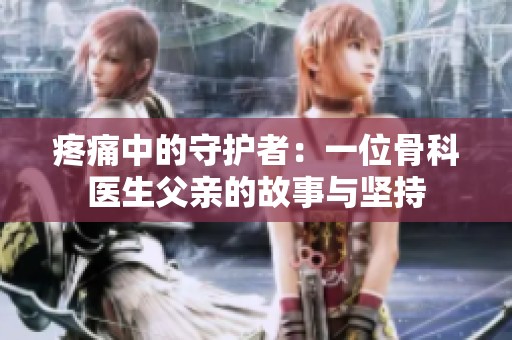 疼痛中的守护者：一位骨科医生父亲的故事与坚持