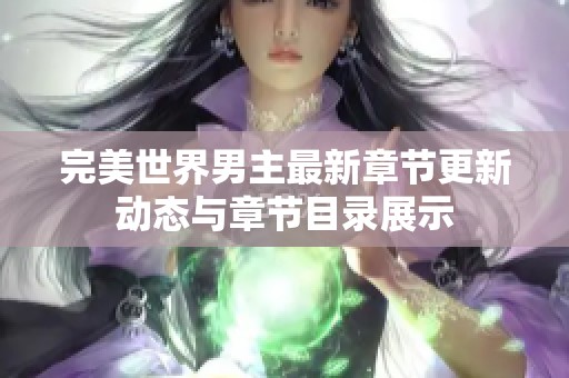 完美世界男主最新章节更新动态与章节目录展示