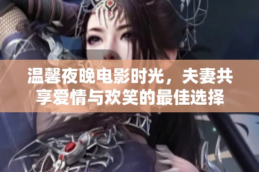 温馨夜晚电影时光，夫妻共享爱情与欢笑的最佳选择