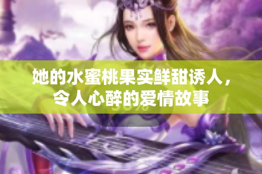 她的水蜜桃果实鲜甜诱人，令人心醉的爱情故事