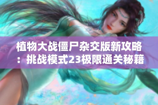 植物大战僵尸杂交版新攻略：挑战模式23极限通关秘籍全曝光